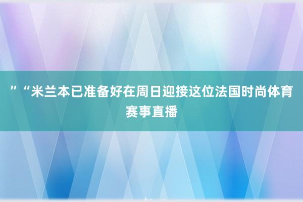 ”“米兰本已准备好在周日迎接这位法国时尚体育赛事直播