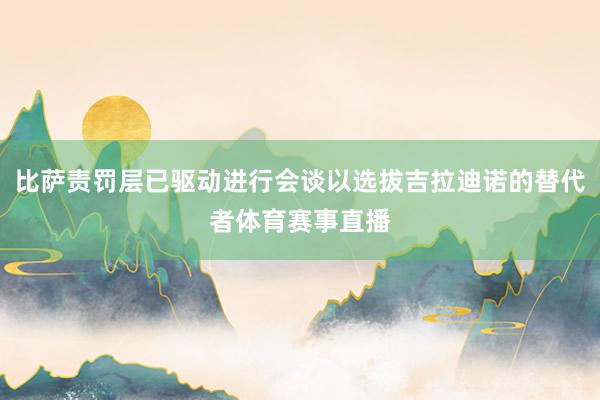 比萨责罚层已驱动进行会谈以选拔吉拉迪诺的替代者体育赛事直播