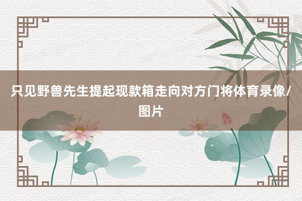 只见野兽先生提起现款箱走向对方门将体育录像/图片