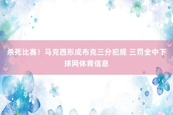 杀死比赛！马克西形成布克三分犯规 三罚全中下球网体育信息