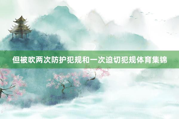 但被吹两次防护犯规和一次迫切犯规体育集锦