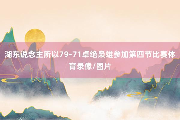 湖东说念主所以79-71卓绝枭雄参加第四节比赛体育录像/图片