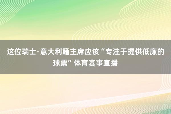 这位瑞士-意大利籍主席应该“专注于提供低廉的球票”体育赛事直播