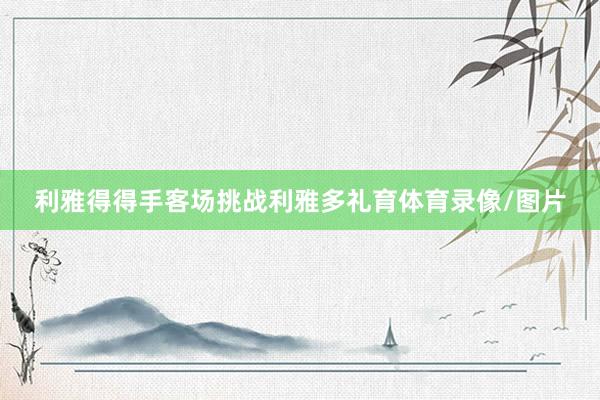 利雅得得手客场挑战利雅多礼育体育录像/图片