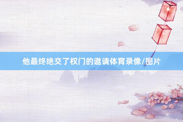 他最终绝交了权门的邀请体育录像/图片