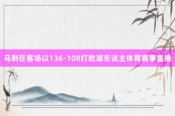 马刺在客场以136-108打败湖东谈主体育赛事直播