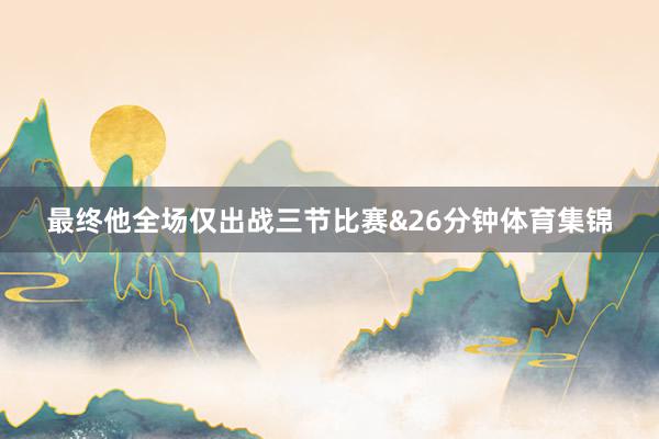 最终他全场仅出战三节比赛&26分钟体育集锦