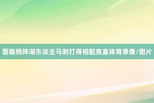 面临残阵湖东谈主马刺打得相配爽直体育录像/图片