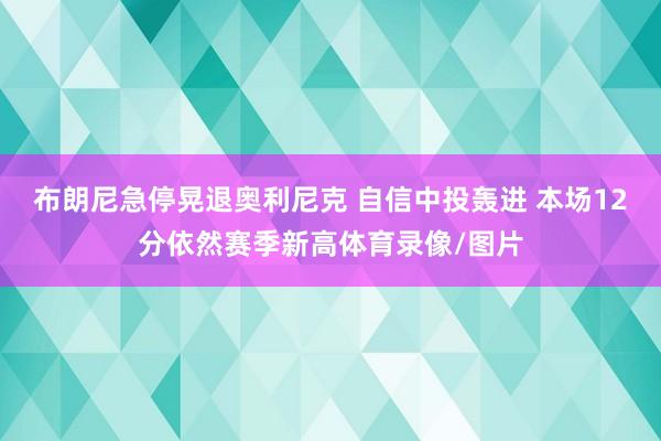 布朗尼急停晃退奥利尼克 自信中投轰进 本场12分依然赛季新高体育录像/图片
