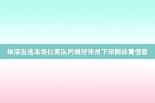 埃泽当选本场比赛队内最好球员下球网体育信息