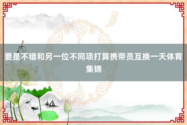 要是不错和另一位不同项打算携带员互换一天体育集锦