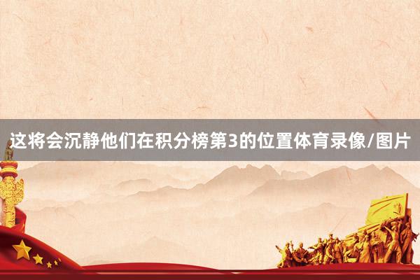 这将会沉静他们在积分榜第3的位置体育录像/图片