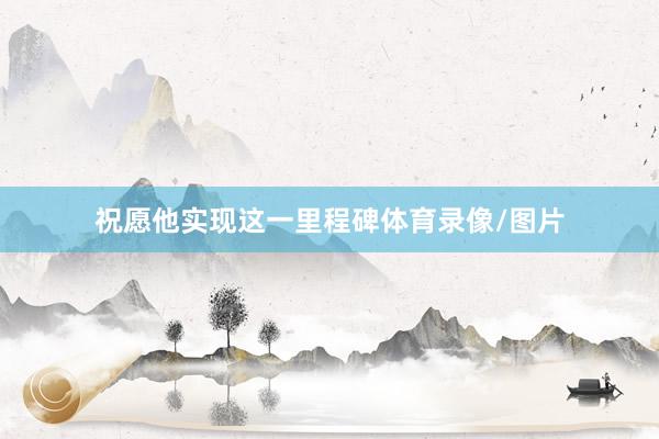 祝愿他实现这一里程碑体育录像/图片