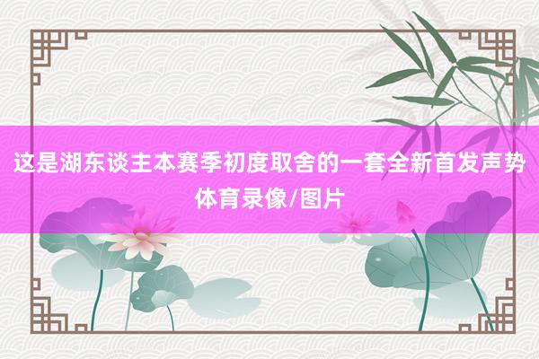 这是湖东谈主本赛季初度取舍的一套全新首发声势体育录像/图片