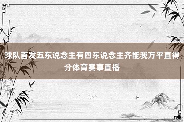 球队首发五东说念主有四东说念主齐能我方平直得分体育赛事直播