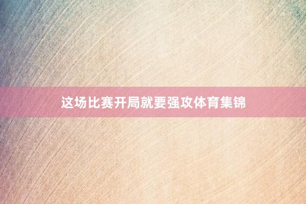 这场比赛开局就要强攻体育集锦