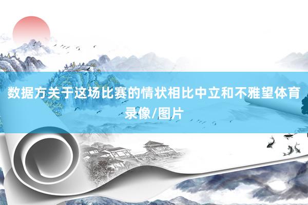 数据方关于这场比赛的情状相比中立和不雅望体育录像/图片