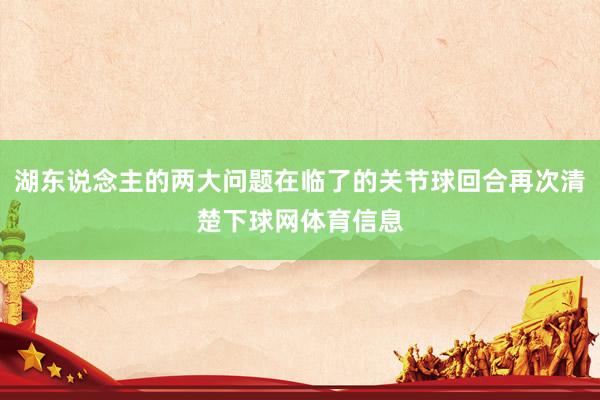湖东说念主的两大问题在临了的关节球回合再次清楚下球网体育信息