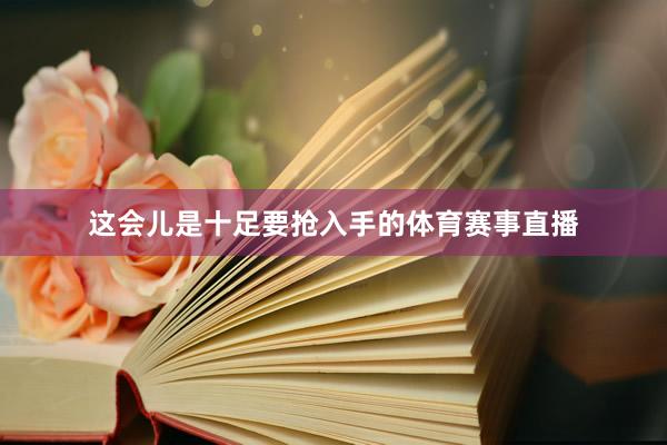 这会儿是十足要抢入手的体育赛事直播