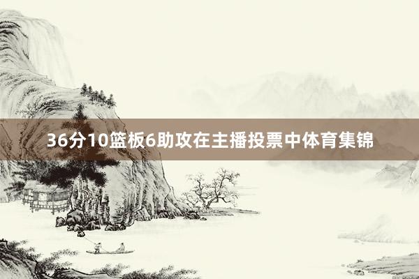 36分10篮板6助攻在主播投票中体育集锦