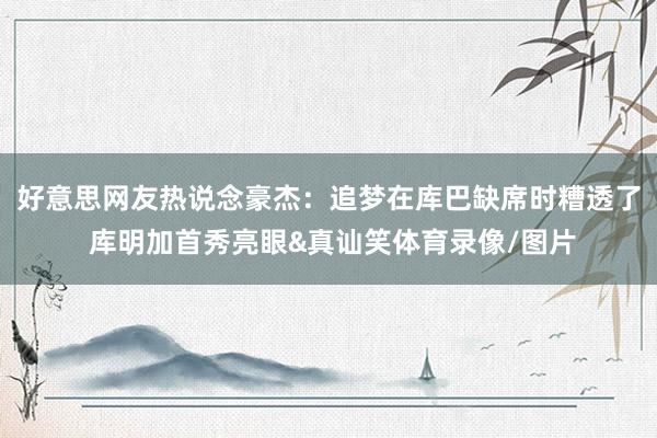 好意思网友热说念豪杰：追梦在库巴缺席时糟透了 库明加首秀亮眼&真讪笑体育录像/图片