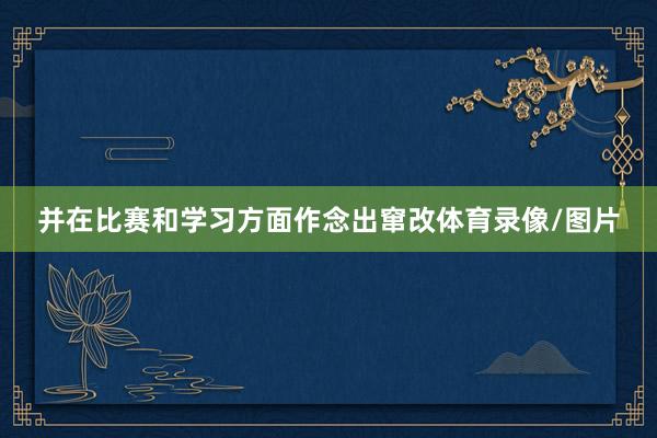 并在比赛和学习方面作念出窜改体育录像/图片