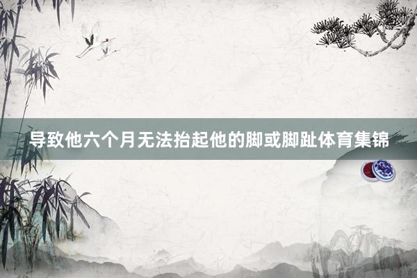 导致他六个月无法抬起他的脚或脚趾体育集锦