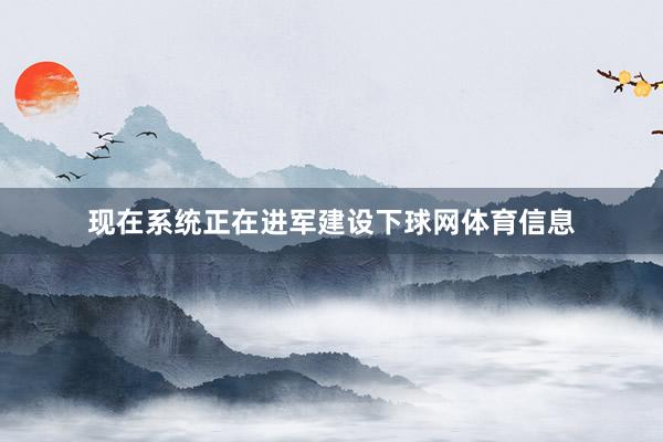 现在系统正在进军建设下球网体育信息