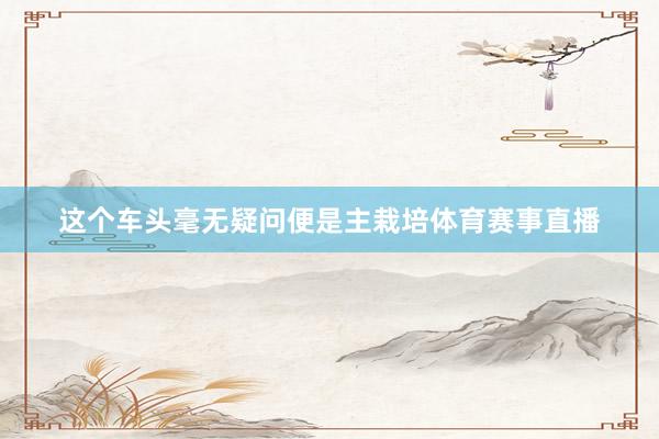 这个车头毫无疑问便是主栽培体育赛事直播