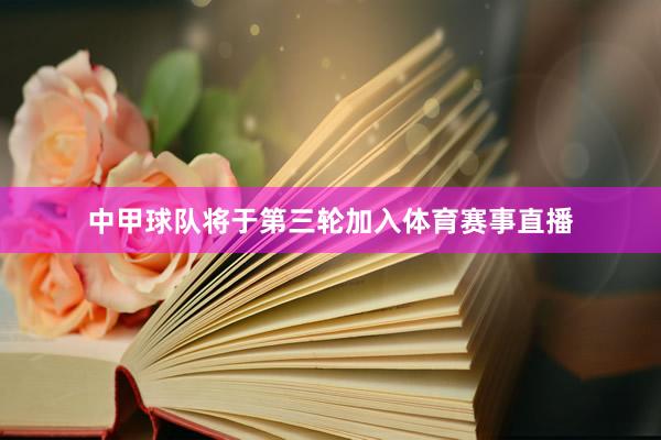 中甲球队将于第三轮加入体育赛事直播