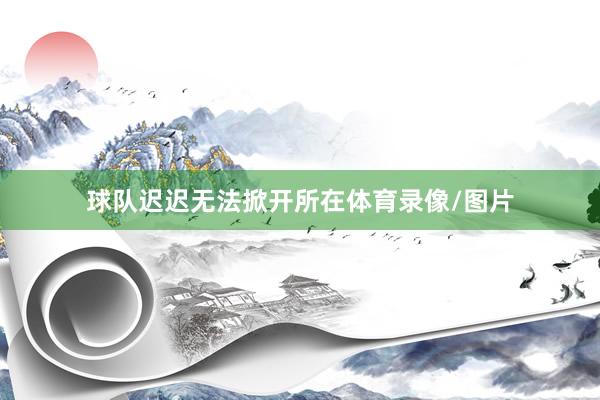 球队迟迟无法掀开所在体育录像/图片