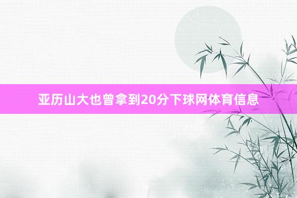 亚历山大也曾拿到20分下球网体育信息