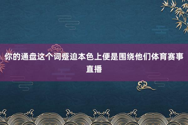 你的通盘这个词蹙迫本色上便是围绕他们体育赛事直播