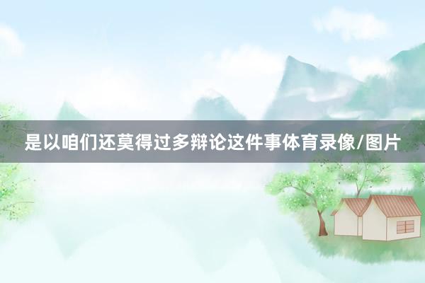 是以咱们还莫得过多辩论这件事体育录像/图片