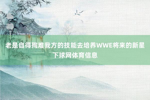 老是自得殉难我方的技能去培养WWE将来的新星下球网体育信息