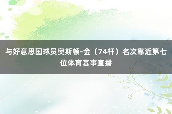 与好意思国球员奥斯顿-金（74杆）名次靠近第七位体育赛事直播