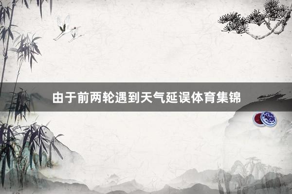 由于前两轮遇到天气延误体育集锦