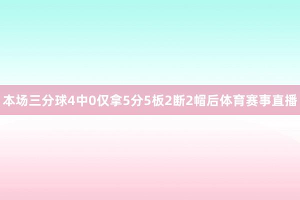 本场三分球4中0仅拿5分5板2断2帽后体育赛事直播