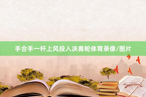 手合手一杆上风投入决赛轮体育录像/图片