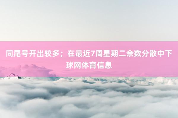 同尾号开出较多；在最近7周星期二余数分散中下球网体育信息