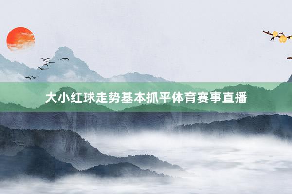 大小红球走势基本抓平体育赛事直播