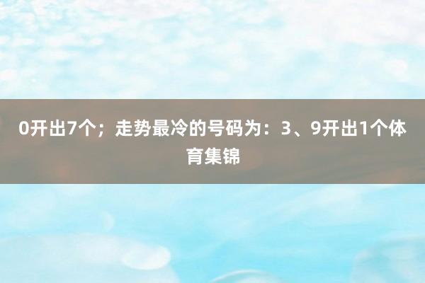 0开出7个；走势最冷的号码为：3、9开出1个体育集锦