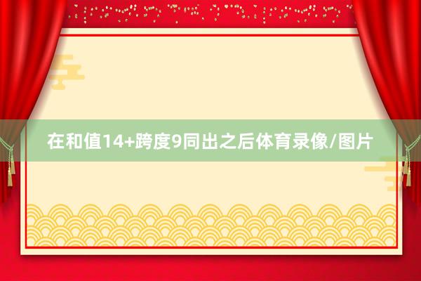在和值14+跨度9同出之后体育录像/图片
