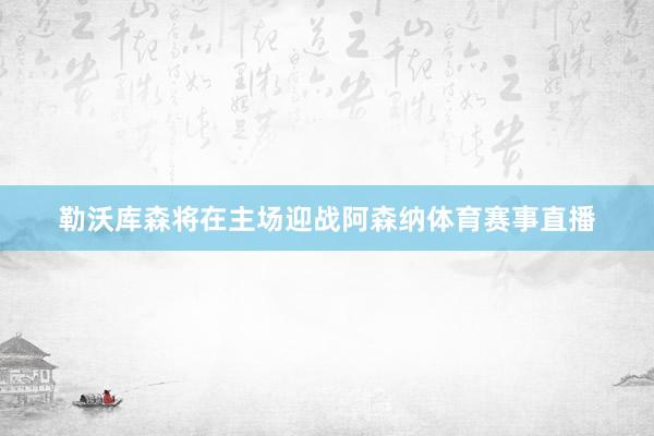 勒沃库森将在主场迎战阿森纳体育赛事直播