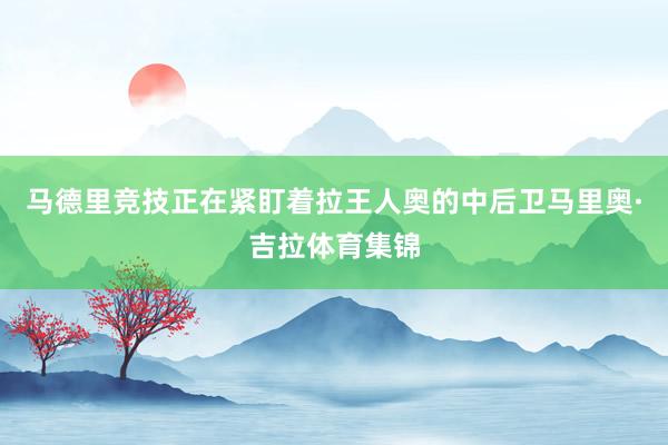 马德里竞技正在紧盯着拉王人奥的中后卫马里奥·吉拉体育集锦