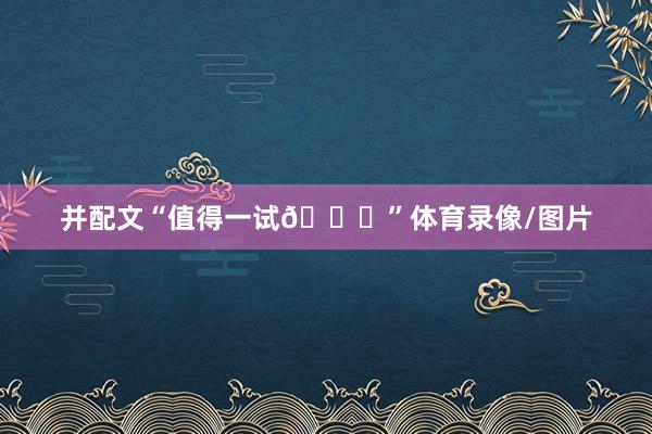 并配文“值得一试😅”体育录像/图片
