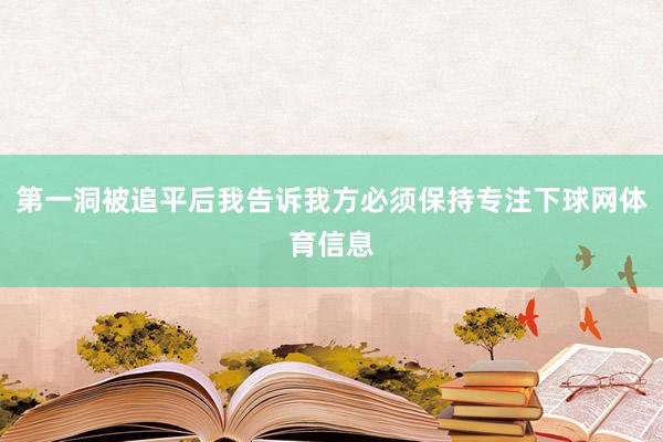 第一洞被追平后我告诉我方必须保持专注下球网体育信息