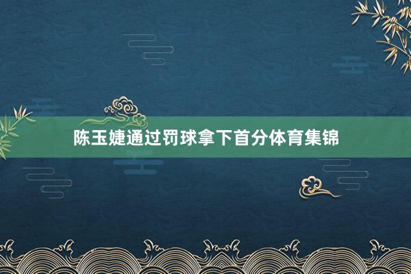 陈玉婕通过罚球拿下首分体育集锦