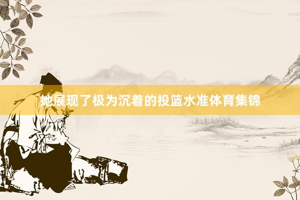 她展现了极为沉着的投篮水准体育集锦
