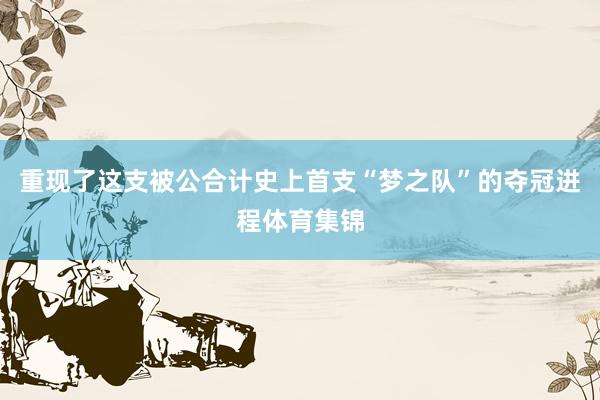 重现了这支被公合计史上首支“梦之队”的夺冠进程体育集锦